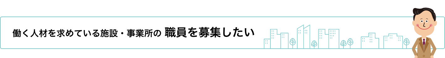 働く人材を求めている施設・事業所の 職員を募集したい